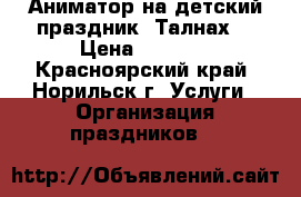 Аниматор на детский праздник (Талнах) › Цена ­ 1 700 - Красноярский край, Норильск г. Услуги » Организация праздников   